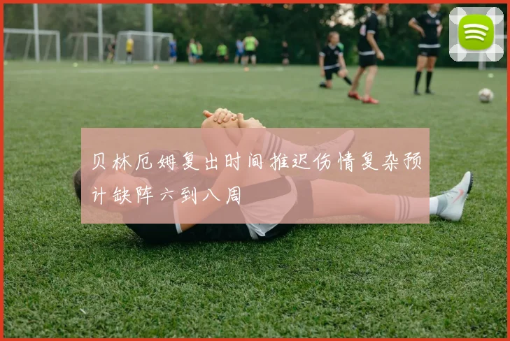 贝林厄姆复出时间推迟伤情复杂预计缺阵六到八周