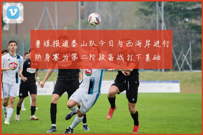 鲁媒报道泰山队今日与西海岸进行热身赛为第二阶段备战打下基础