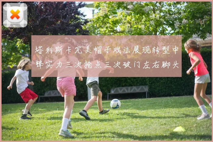 塔利斯卡完美帽子戏法展现转型中锋实力三次抢点三次破门左右脚头球俱佳