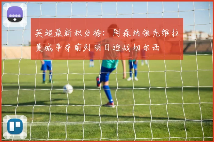 英超最新积分榜：阿森纳领先维拉曼城争夺前列明日迎战切尔西