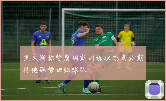 里夫斯称赞詹姆斯训练状态良好期待他强势回归球队