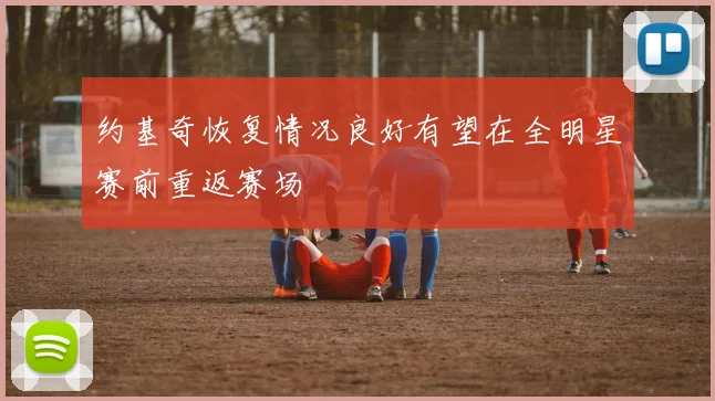 约基奇恢复情况良好有望在全明星赛前重返赛场