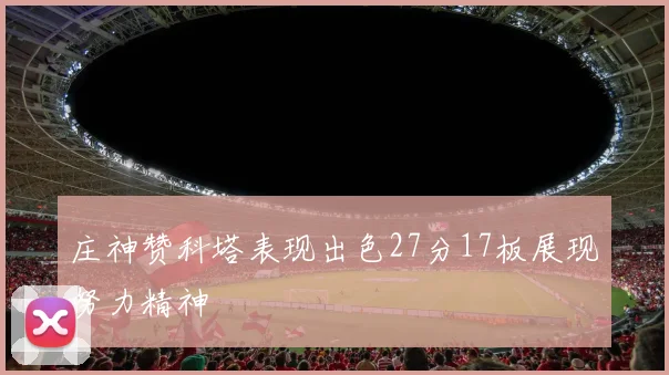 庄神赞科塔表现出色27分17板展现努力精神