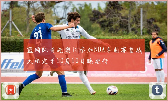 篮网队将赴澳门参加NBA季前赛首战太阳定于10月10日晚进行