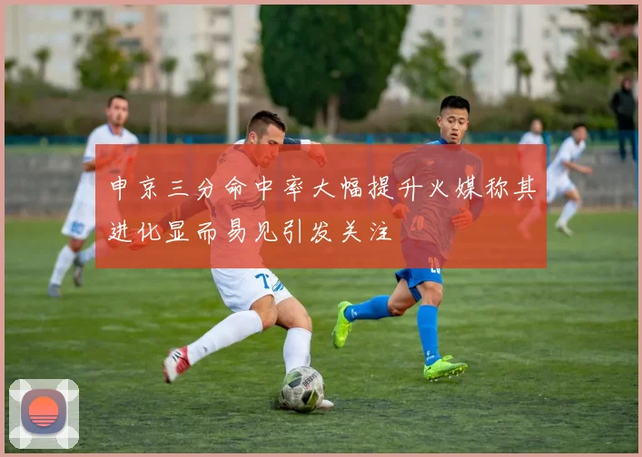 申京三分命中率大幅提升火媒称其进化显而易见引发关注