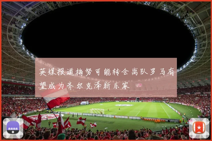 英媒报道梅努可能转会离队罗马有望成为齐尔克泽新东家