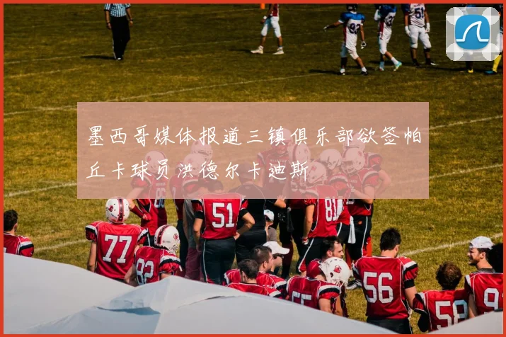 墨西哥媒体报道三镇俱乐部欲签帕丘卡球员洪德尔卡迪斯