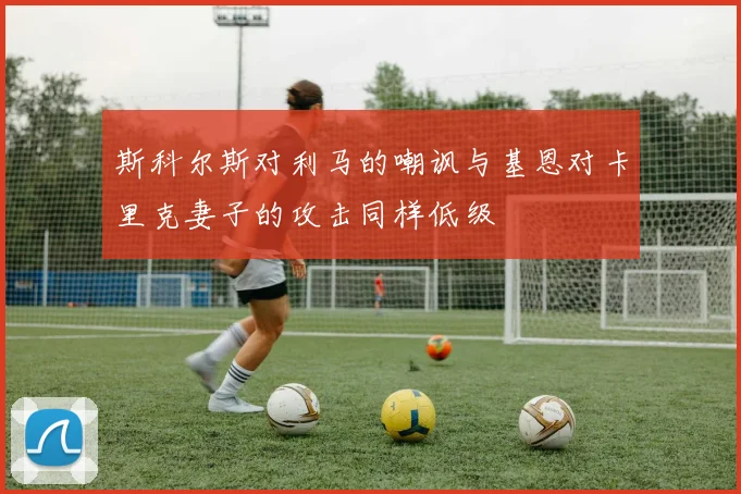 斯科尔斯对利马的嘲讽与基恩对卡里克妻子的攻击同样低级