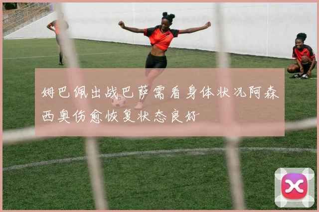 姆巴佩出战巴萨需看身体状况阿森西奥伤愈恢复状态良好