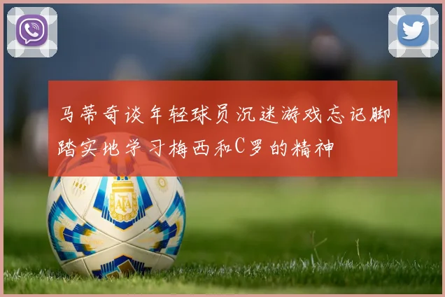 马蒂奇谈年轻球员沉迷游戏忘记脚踏实地学习梅西和C罗的精神