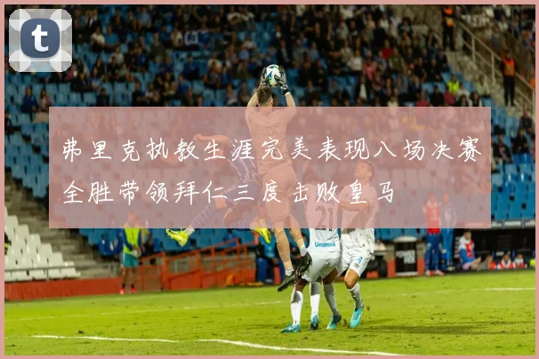 弗里克执教生涯完美表现八场决赛全胜带领拜仁三度击败皇马