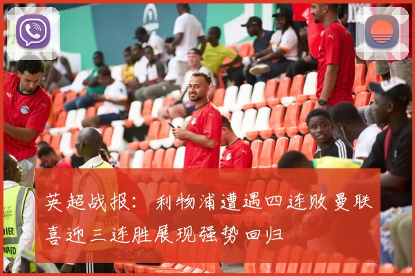 英超战报：利物浦遭遇四连败曼联喜迎三连胜展现强势回归
