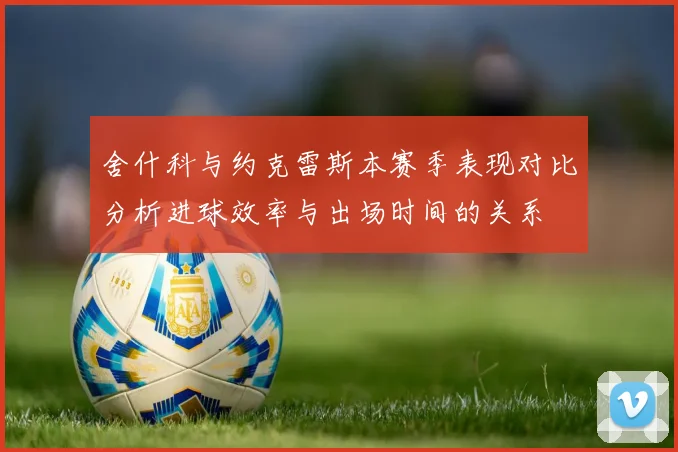 舍什科与约克雷斯本赛季表现对比分析进球效率与出场时间的关系