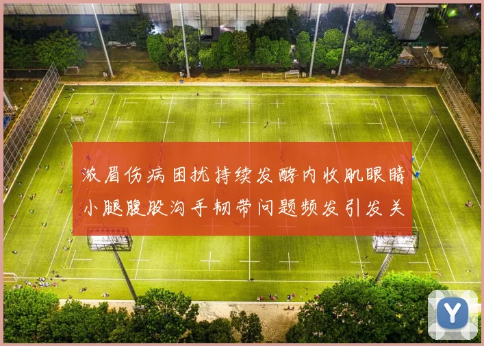 浓眉伤病困扰持续发酵内收肌眼睛小腿腹股沟手韧带问题频发引发关注