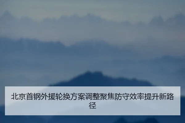 北京首钢外援轮换方案调整聚焦防守效率提升新路径